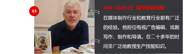 IAN CAWLEY 海外知名導(dǎo)師
在媒體制作行業(yè)和教育行業(yè)都有廣泛的經(jīng)驗(yàn)。他擔(dān)任電視廣告編輯、戲劇寫作、制作和導(dǎo)演。在二十多年的時(shí)間里廣泛地教授生產(chǎn)技能知識(shí)。